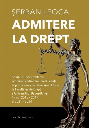Admitere la drept : soluţiile unor probleme propuse la admitere, nivel licenţă, la proba scrisă de raţionament logic la Facultatea de Drept a Universităţii Babeş-Bolyai în anii 2015-2019 şi 2021-2024