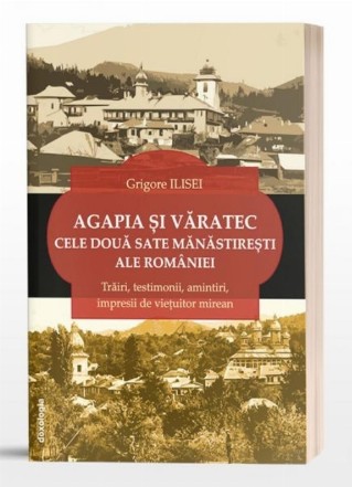 Agapia şi Văratec - cele două sate mănăstireşti al României : trăiri, testimonii, amintiri, impresii de vieţuitor mirean