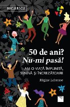 50 de ani? Nu-mi pasa! Am o viata implinita, senina si increzatoare 50 de ani? Nu-mi pasa! Am o viata implinita, senina si increzatoare