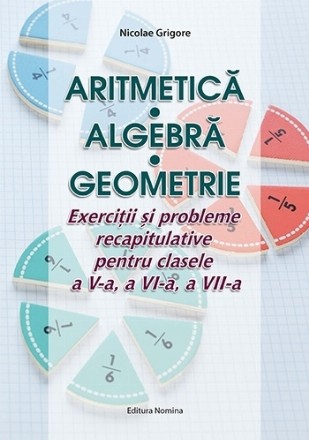 Aritmetică - Algebră - Geometrie : exerciţii şi probleme recapitulative pentru clasele a V-a, a VI-a, a VII-a