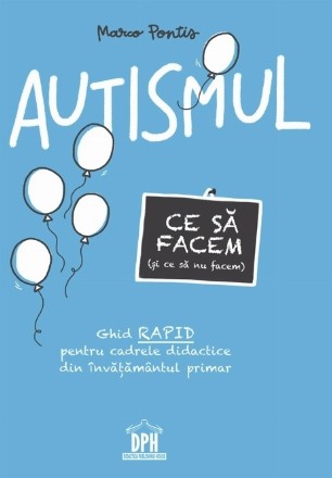 Autismul : ce să facem (şi ce să nu facem),ghid rapid pentru cadrele didactice din învăţământul primar
