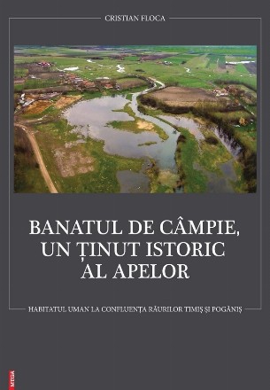Banatul de câmpie, un ţinut istoric al apelor : habitatul uman la confluenţa râurilor Timiş şi Pogăniş