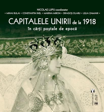 Capitalele Unirii de la 1918 : Alba Iulia, Bucureşti, Cernăuţi, Chişinău, Iaşi, în cărţi poştale de epocă,piese de cartofilie din arhiva bibliofilului Ion C. Rogojanu