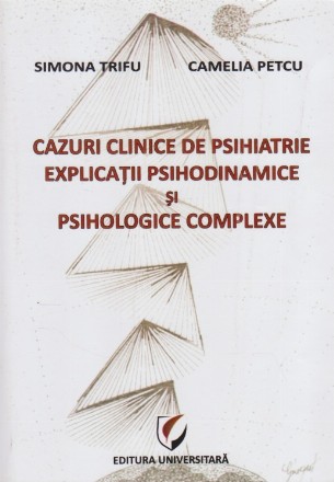 Cazuri Clinice de Psihiatrie. Explicatii Psihodinamice si Psihologice Complexe
