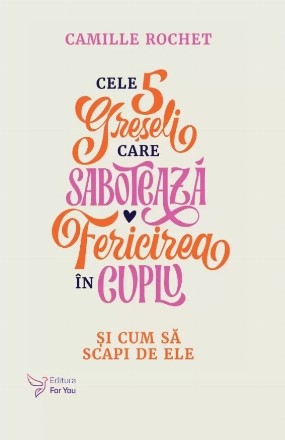 Cele 5 greşeli care sabotează fericirea în cuplu şi cum să scapi de ele