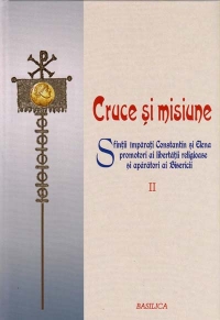 Cruce si Misiune - Sfintii Imparati Constantin si Elena promotori ai libertatii religioase si aparatori ai Bisericii - VOL 2
