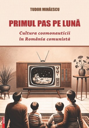 Cultura cosmonauticii în România comunistă : primul pas pe Lună