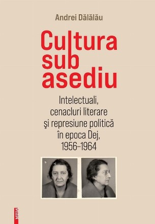 Cultura sub asediu : intelectuali, cenacluri literare şi represiune politică în epoca Dej, 1956-1964
