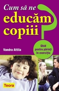 Cum sa ne educam copiii? Ghid pentru parinti in exercitiu