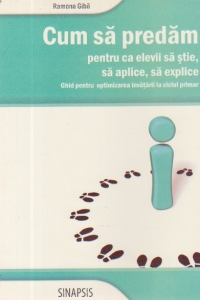 Cum sa predam pentru ca elevii sa stie, sa aplice, sa explice - Ghid pentru optimizarea invatarii la ciclul primar