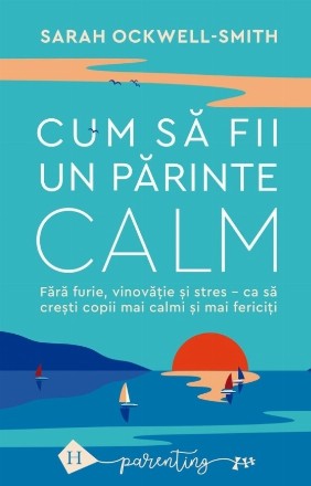 Cum să fii un părinte calm : fără furie, vinovăţie şi stres - ca să creşti copii mai calmi şi mai fericiţi
