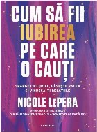 Cum să fii iubirea pe care o cauţi : schimbă-ţi obiceiurile, găseşte-ţi liniştea şi vindecă-ţi rela