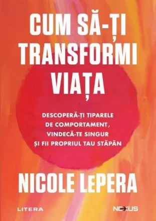 Cum să-ţi transformi viaţa : descoperă-ţi tiparele de comportament, vindecă-te singur şi fii propriul tău stăpân