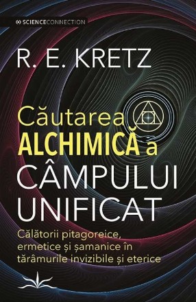 Căutarea alchimică a câmpului unificat : călătorii pitagoreice, ermetice şi şamanice în tărâmurile invizibile şi eterice