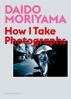 Daido Moriyama: How I Take Photographs Daido Moriyama: How I Take Photographs