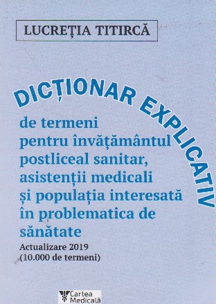 Dictionar explicativ de termeni pentru invatamantul postliceal sanitar, asistentii medicali si populatia interesata in priâoblematica de sanatata. Actualizare 2019 (10.000 de termeni)
