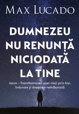 Dumnezeu nu renunţă niciodată la tine : Iacov - Transformarea unei vieţi prin har, îndurare şi dragoste nemăsurată
