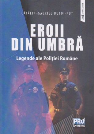 Eroii din umbră : legende ale Poliţiei Române