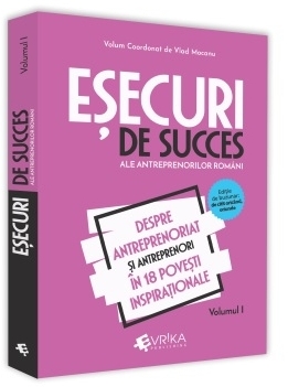 Esecuri de succes ale antreprenorilor romani. Volumul I. Despre antreprenoriat si antreprenori in 18 povesti inspirationale