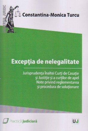 Excepţia de nelegalitate : jurisprudenţa Înaltei Curţi de Casaţie şi Justiţie şi a Curţilor de Apel,note privind reglementarea şi procedura de soluţionare