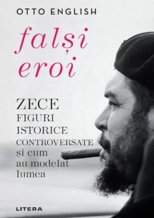 Falşi eroi : zece figuri istorice controversate şi cum au modelat lumea