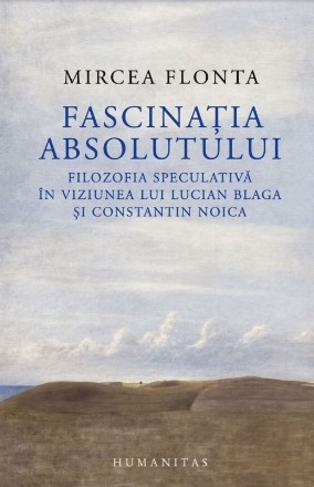 Fascinaţia absolutului : filozofia speculativă în viziunea lui Lucian Blaga şi Constantin Noica