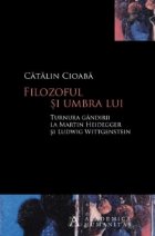 Filozoful si umbra lui. Turnura gandirii la Martin Heidegger si Ludwig Wittgenstein