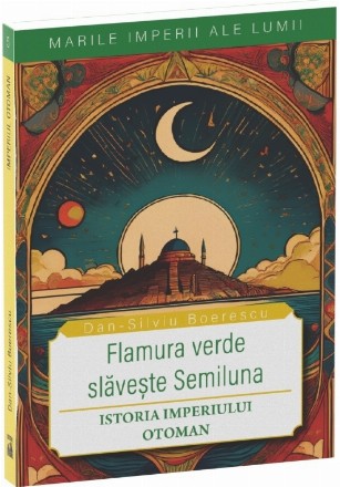 Flamura verde slăveşte Semiluna : istoria Imperiului Otoman
