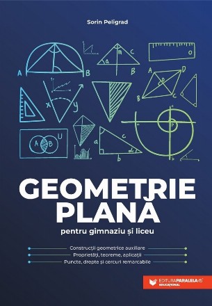 Geometrie plană pentru gimnaziu şi liceu : construcţii geometrice auxiliare, proprietăţi, teoreme, aplicaţii, puncte, drepte şi cercuri remarcabile