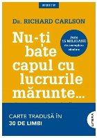 Nu-ţi bate capul cu lucrurile mărunte... şi toate sunt lucruri mărunte : modalităţi simple de a împiedi Nu-ţi bate capul cu lucrurile mărunte... şi toate sunt lucruri mărunte : modalităţi simple de a împiedi