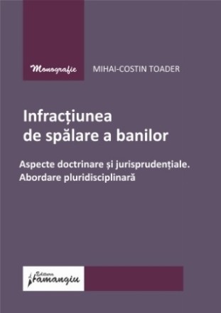 Infracţiunea de spălare a banilor : aspecte doctrinare şi jurisprudenţiale.,abordare pluridisciplinară