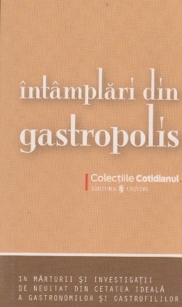 Intamplari din Gastropolis. 14 marturii si investigatii de neuitat din cetatea ideala a gastronomilor si gastrofililor