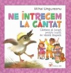 Ne intrecem la cantat. Cantece si jocuri pentru copiii de varsta frageda