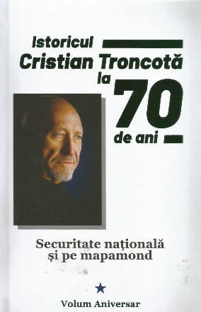 Istoricul Cristian Troncotă la 70 de ani : securitate naţională şi pe mapamond,volum aniversar