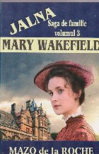 Jalna - Saga de familie - Mary Wakefield, Volumul al III-lea Jalna - Saga de familie - Mary Wakefield, Volumul al III-lea