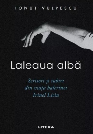 Laleaua albă : scrisori şi iubiri din viaţa balerinei Irinel Liciu
