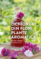 Lichioruri din flori si plante aromatice. 50 de retete pe gustul tuturor