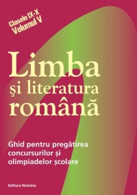 Limba si literatura romana - ghid pentru pregatirea concursurilor si olimpiadelor scolare (Clasele IX-X, Volumul V)