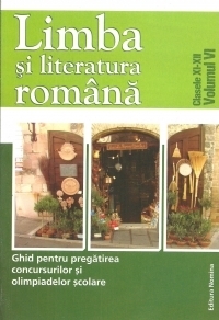 Limba si literatura romana. Clasele XI-XII, volumul VI. Ghid pentru pregatirea concursurilor si olimpiadelor scolare