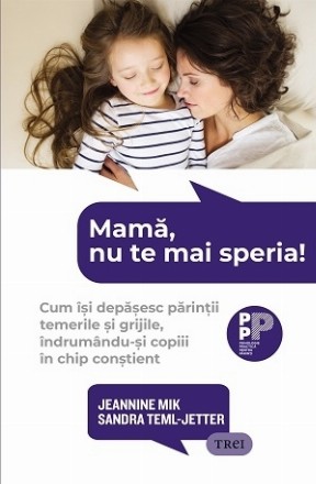 Mamă, nu te mai speria! : cum îşi depăşesc părinţii temerile şi grijile, îndrumându-şi copiii în chip conştient