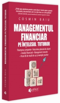Managementul financiar pe înţelesul tuturor : finanţarea companiei, întocmirea planului de afaceri, analiză financiară, management executiv, peste 80 de studii de caz şi exemple practice
