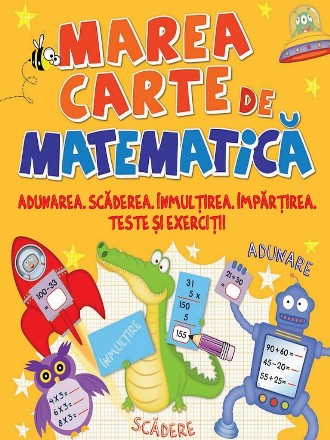 Marea carte de matematica. Adunarea,scaderea,inmultirea,impartirea,teste si exercitii