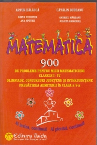 Matematica. 900 de probleme pentru micii matematicieni clasele I-IV . Olimpiade, concursuri judetene si interjudetene. Pregatirea admiterii in clasa a V - a