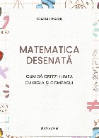 Matematica desenată : cum să creezi lumea cu rigla şi compasul