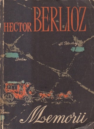 Memoriile lui Hector Berlioz cuprinzind calatoriile sale in Italia, Germania, Rusia si Anglia (1803-1865)