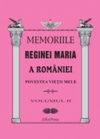 MEMORIILE REGINEI MARIA A ROMANIEI. Povestea vietii mele vol.II