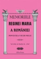 MEMORIILE REGINEI MARIA A ROMANIEI. Povestea vietii mele vol.IV MEMORIILE REGINEI MARIA A ROMANIEI. Povestea vietii mele vol.IV