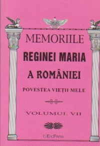 MEMORIILE REGINEI MARIA A ROMANIEI. Povestea vietii mele, Volumul VII