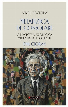 Metafizica de consolare : o perspectivă axiologică asupra trăirii în opera lui Emil Cioran