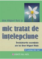 Mic tratat de intelepciune. Invataturile esentiale ale lui Don Miguel Ruiz